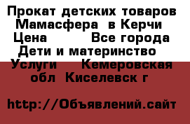 Прокат детских товаров “Мамасфера“ в Керчи › Цена ­ 500 - Все города Дети и материнство » Услуги   . Кемеровская обл.,Киселевск г.